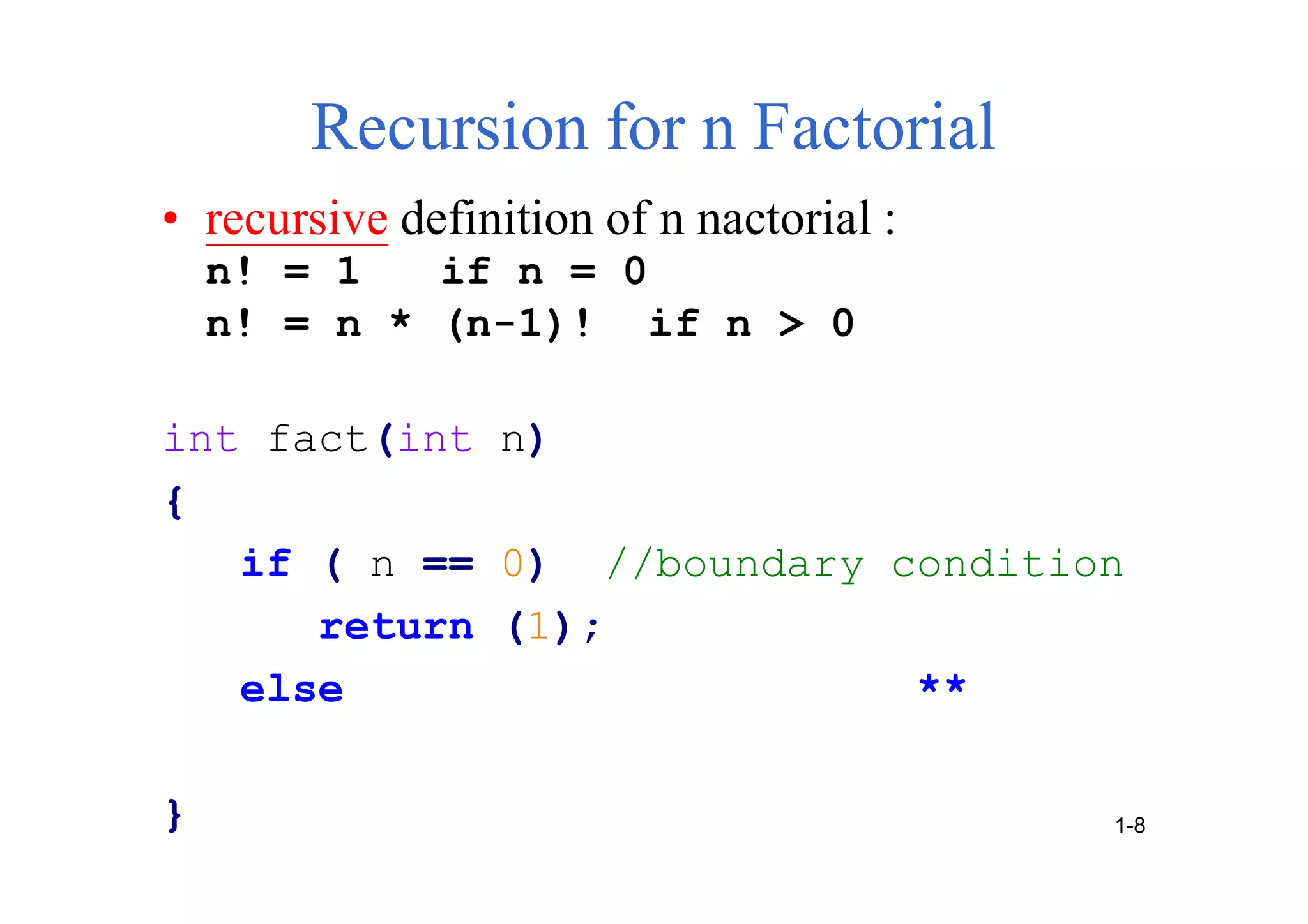 Recursion for n Factorial
• recursive definition of n nactorial :
n! = 1 if n = 0
n! = n * (n-1)! if n > 0
int fact(int n)
{
if ( n == 0) //boundary condition
return (1);
else **
} 1-8
 