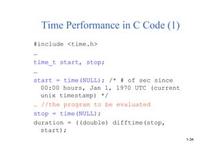 Time Performance in C Code (1)
#include <time.h>
…
time_t start, stop;
…
start = time(NULL); /* # of sec since
00:00 hours, Jan 1, 1970 UTC (current
unix timestamp) */
… //the program to be evaluated
stop = time(NULL);
duration = ((double) difftime(stop,
start);
1-34
 