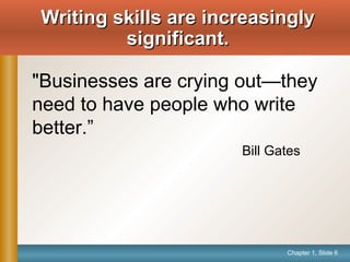 Chapter 1, Slide 6
Writing skills are increasinglyWriting skills are increasingly
significant.significant.
"Businesses are crying out—they
need to have people who write
better.”
Bill Gates
 
