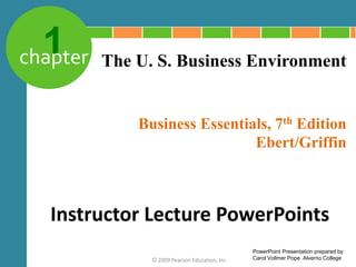 1
chapter
Business Essentials, 7th Edition
Ebert/Griffin
© 2009 Pearson Education, Inc.
The U. S. Business Environment
Instructor Lecture PowerPoints
PowerPoint Presentation prepared by
Carol Vollmer Pope Alverno College
 