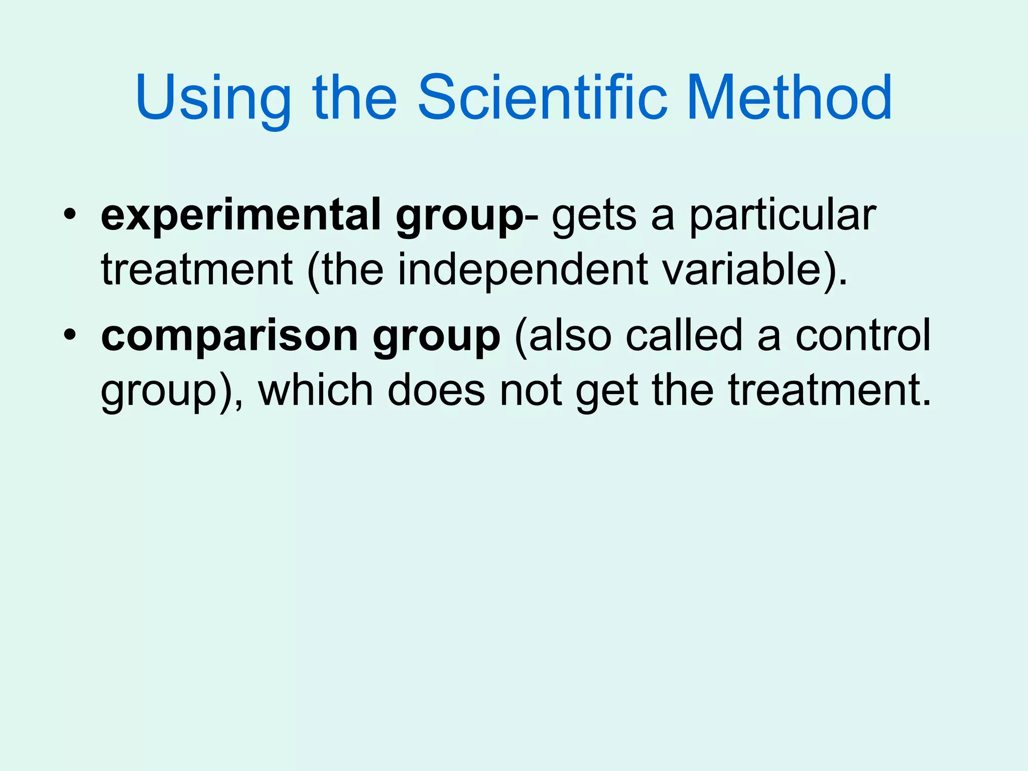 Using the Scientific Method
• experimental group- gets a particular
treatment (the independent variable).
• comparison group (also called a control
group), which does not get the treatment.
 