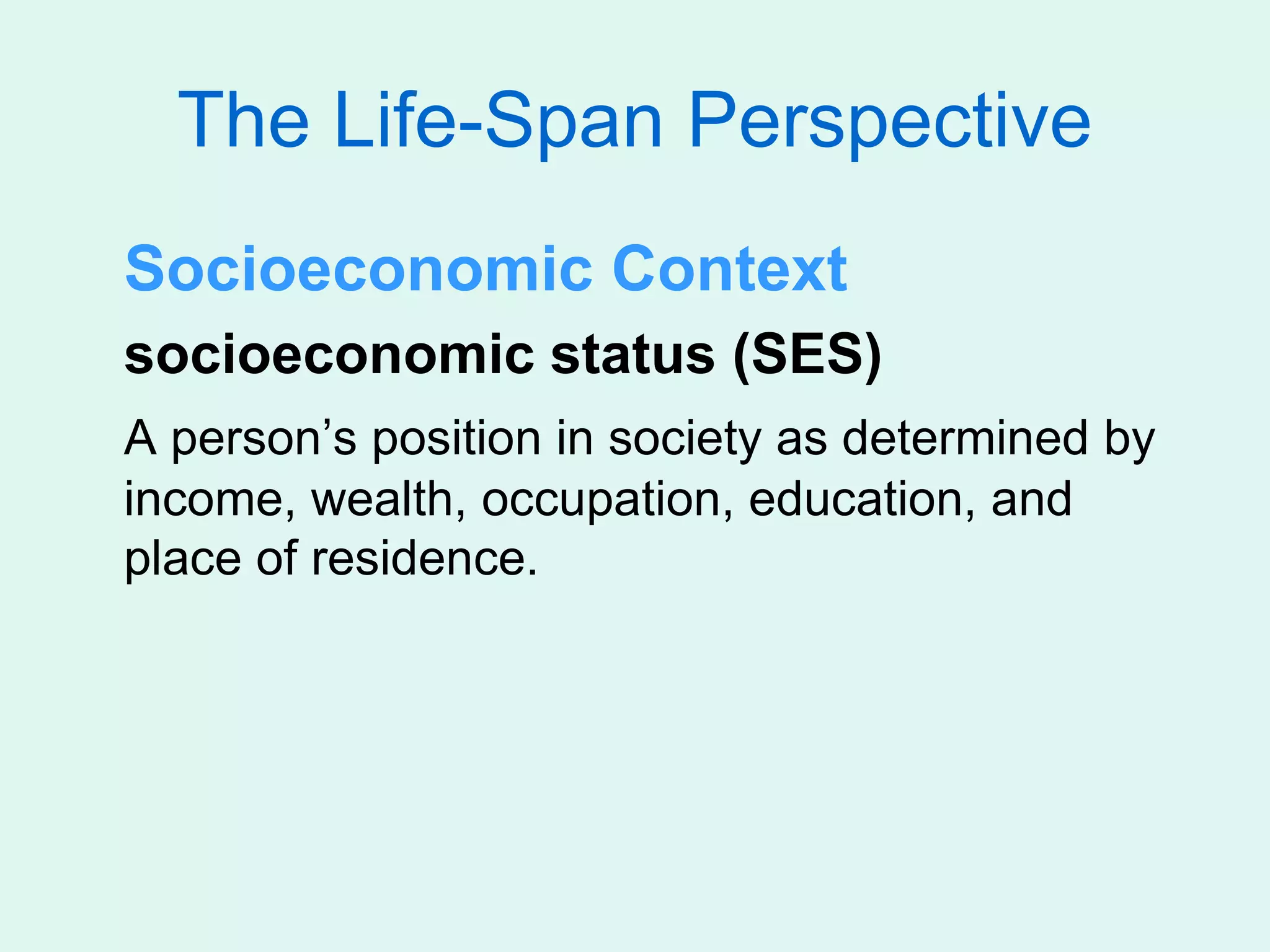 The Life-Span Perspective
Socioeconomic Context
socioeconomic status (SES)
A person’s position in society as determined by
income, wealth, occupation, education, and
place of residence.
 