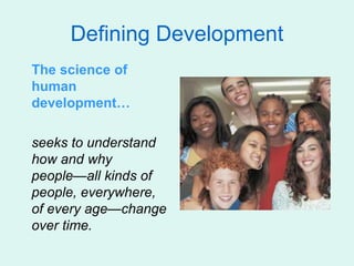 Defining Development
The science of
human
development…
seeks to understand
how and why
people—all kinds of
people, everywhere,
of every age—change
over time.
 
