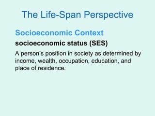 The Life-Span Perspective
Socioeconomic Context
socioeconomic status (SES)
A person’s position in society as determined by
income, wealth, occupation, education, and
place of residence.
 