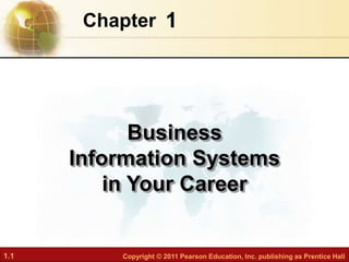1.1 Copyright © 2011 Pearson Education, Inc. publishing as Prentice Hall
1
Chapter
Business
Information Systems
in Your Career
 