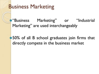 Business Marketing
⚫“Business Marketing” or “Industrial
Marketing” are used interchangeably
⚫50% of all B school graduates join firms that
directly compete in the business market
 
