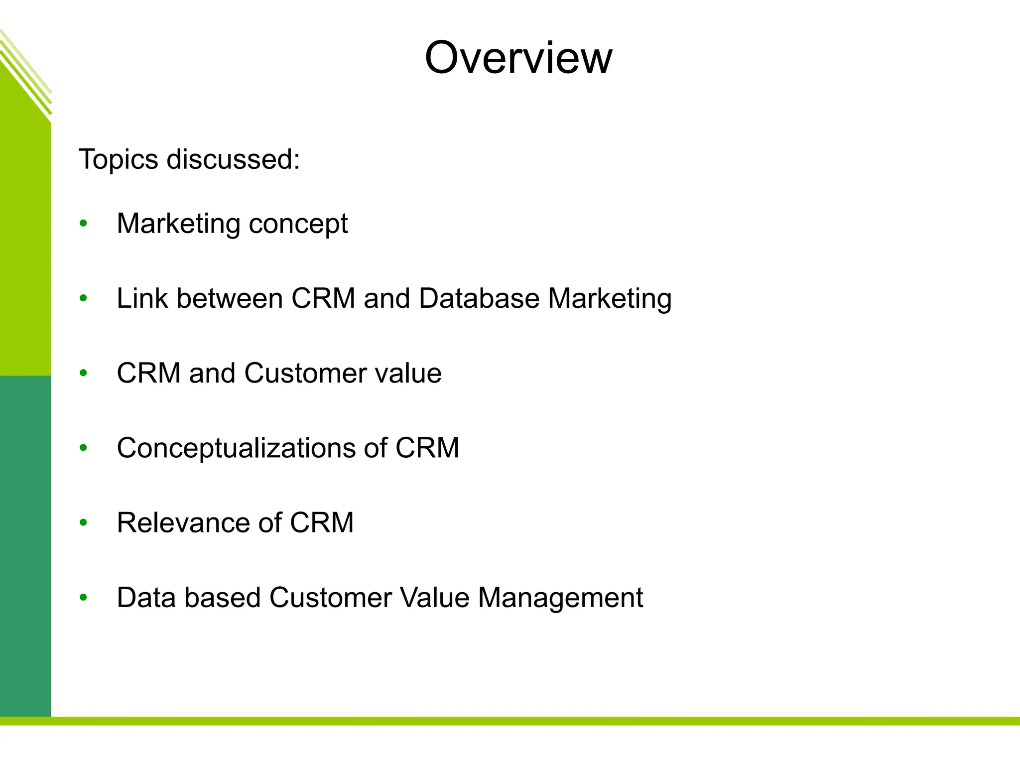 Overview
Topics discussed:
• Marketing concept
• Link between CRM and Database Marketing
• CRM and Customer value
• Conceptualizations of CRM
• Relevance of CRM
• Data based Customer Value Management
 
