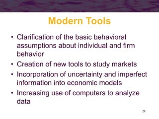 28
Modern Tools
• Clarification of the basic behavioral
assumptions about individual and firm
behavior
• Creation of new tools to study markets
• Incorporation of uncertainty and imperfect
information into economic models
• Increasing use of computers to analyze
data
 