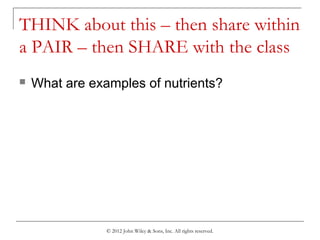 © 2012 John Wiley & Sons, Inc. All rights reserved.
THINK about this – then share within
a PAIR – then SHARE with the class
 What are examples of nutrients?
 