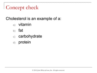 © 2012 John Wiley & Sons, Inc. All rights reserved.
Concept check
Cholesterol is an example of a:
a) vitamin
b) fat
c) carbohydrate
d) protein
 