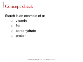 © 2012 John Wiley & Sons, Inc. All rights reserved.
Concept check
Starch is an example of a:
a) vitamin
b) fat
c) carbohydrate
d) protein
 