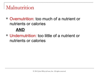 © 2012 John Wiley & Sons, Inc. All rights reserved.
Malnutrition
 Overnutrition: too much of a nutrient or
nutrients or calories
AND
 Undernutrition: too little of a nutrient or
nutrients or calories
 