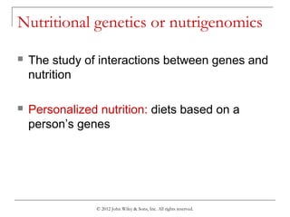 © 2012 John Wiley & Sons, Inc. All rights reserved.
Nutritional genetics or nutrigenomics
 The study of interactions between genes and
nutrition
 Personalized nutrition: diets based on a
person’s genes
 