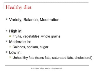 © 2012 John Wiley & Sons, Inc. All rights reserved.
Healthy diet
 Variety, Balance, Moderation
 High in:
 Fruits, vegetables, whole grains
 Moderate in:
 Calories, sodium, sugar
 Low in:
 Unhealthy fats (trans fats, saturated fats, cholesterol)
 