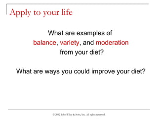 © 2012 John Wiley & Sons, Inc. All rights reserved.
Apply to your life
What are examples of
balance, variety, and moderation
from your diet?
What are ways you could improve your diet?
 