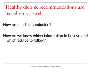 © 2012 John Wiley & Sons, Inc. All rights reserved.
Healthy diets & recommendations are
based on research
How are studies conducted?
How do we know which information to believe and
which advice to follow?
 