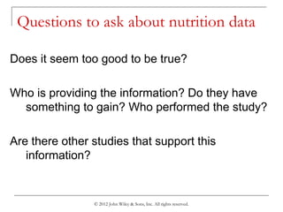 © 2012 John Wiley & Sons, Inc. All rights reserved.
Questions to ask about nutrition data
Does it seem too good to be true?
Who is providing the information? Do they have
something to gain? Who performed the study?
Are there other studies that support this
information?
 