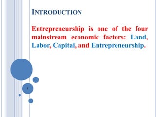 INTRODUCTION
Entrepreneurship is one of the four
mainstream economic factors: Land,
Labor, Capital, and Entrepreneurship.
1
 