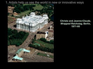 1. Artists help us see the world in new or innovative ways




                                        Christo and Jeanne-Claude,
                                        Wrapped Reichstag, Berlin,
                                                  1971-95
 
