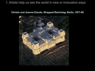 1. Artists help us see the world in new or innovative ways


    Christo and Jeanne-Claude, Wrapped Reichstag, Berlin, 1971-95
 