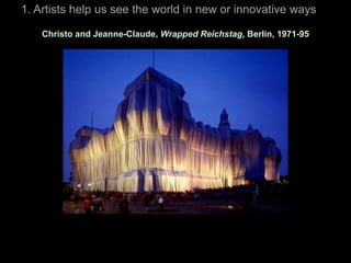 1. Artists help us see the world in new or innovative ways

    Christo and Jeanne-Claude, Wrapped Reichstag, Berlin, 1971-95
 