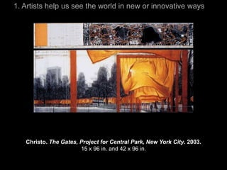 1. Artists help us see the world in new or innovative ways




   Christo. The Gates, Project for Central Park, New York City. 2003.
                       15 x 96 in. and 42 x 96 in.
 