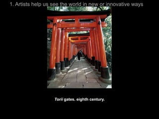1. Artists help us see the world in new or innovative ways




                   Torii gates. eighth century.
 