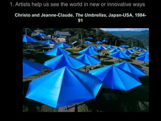 1. Artists help us see the world in new or innovative ways
  Christo and Jeanne-Claude, The Umbrellas, Japan-USA, 1984-
                              91
 