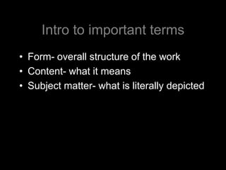 Intro to important terms
• Form- overall structure of the work
• Content- what it means
• Subject matter- what is literally depicted
 
