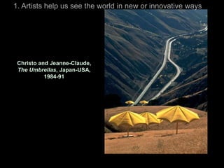 1. Artists help us see the world in new or innovative ways




 Christo and Jeanne-Claude,
 The Umbrellas, Japan-USA,
           1984-91
 