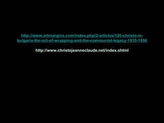 http://www.artmargins.com/index.php/2-articles/126-christo-in-
bulgaria-the-act-of-wrapping-and-the-communist-legacy-1935-1956

         http://www.christojeanneclaude.net/index.shtml
 