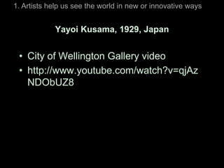 1. Artists help us see the world in new or innovative ways


            Yayoi Kusama, 1929, Japan


 • City of Wellington Gallery video
 • http://www.youtube.com/watch?v=qjAz
   NDObUZ8
 
