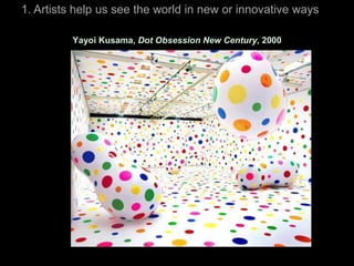 1. Artists help us see the world in new or innovative ways

          Yayoi Kusama, Dot Obsession New Century, 2000
 