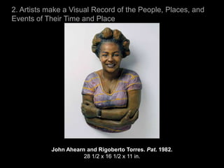 2. Artists make a Visual Record of the People, Places, and
Events of Their Time and Place




            John Ahearn and Rigoberto Torres. Pat. 1982.
                       28 1/2 x 16 1/2 x 11 in.
 