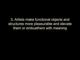 3. Artists make functional objects and
structures more pleasurable and elevate
   them or embuethem with meaning
 