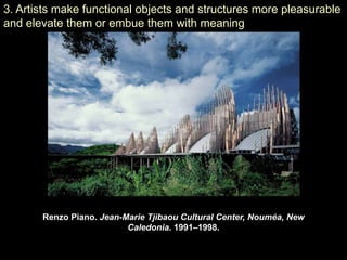 3. Artists make functional objects and structures more pleasurable
and elevate them or embue them with meaning




       Renzo Piano. Jean-Marie Tjibaou Cultural Center, Nouméa, New
                          Caledonia. 1991–1998.
 