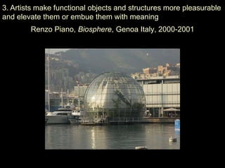 3. Artists make functional objects and structures more pleasurable
and elevate them or embue them with meaning
        Renzo Piano, Biosphere, Genoa Italy, 2000-2001
 