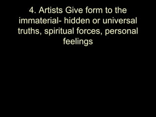 4. Artists Give form to the
immaterial- hidden or universal
truths, spiritual forces, personal
              feelings
 