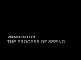 Achieving Active Sight

THE PROCESS OF SEEING
 