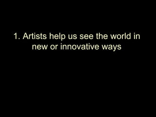 1. Artists help us see the world in
     new or innovative ways
 