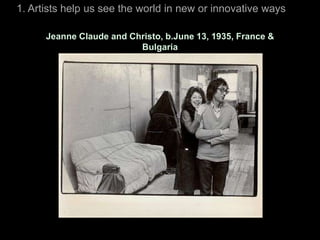 1. Artists help us see the world in new or innovative ways

      Jeanne Claude and Christo, b.June 13, 1935, France &
                          Bulgaria
 