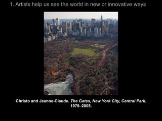 1. Artists help us see the world in new or innovative ways




  Christo and Jeanne-Claude. The Gates, New York City, Central Park.
                             1979–2005.
 
