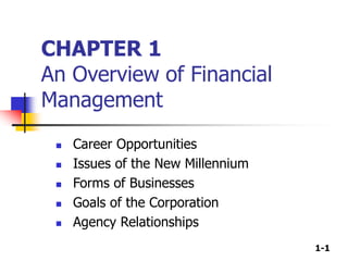 1-1
CHAPTER 1
An Overview of Financial
Management
 Career Opportunities
 Issues of the New Millennium
 Forms of Businesses
 Goals of the Corporation
 Agency Relationships
 