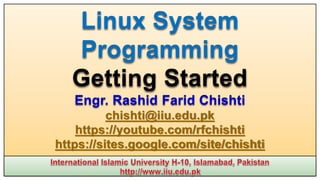 Linux System
Programming
Getting Started
Engr. Rashid Farid Chishti
chishti@iiu.edu.pk
https://youtube.com/rfchishti
https://sites.google.com/site/chishti
 