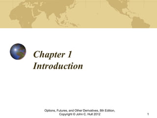 Chapter 1
Introduction
Options, Futures, and Other Derivatives, 8th Edition,
Copyright © John C. Hull 2012 1
 