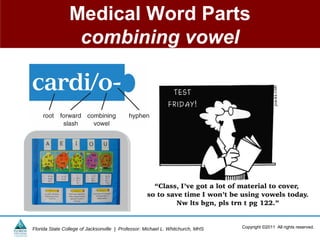 Medical Word Parts
                 combining vowel




Florida State College of Jacksonville | Professor: Michael L. Whitchurch, MHS   Copyright ©2011 All rights reserved.
 
