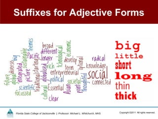 Suffixes for Adjective Forms




Florida State College of Jacksonville | Professor: Michael L. Whitchurch, MHS   Copyright ©2011 All rights reserved.
 