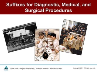 Suffixes for Diagnostic, Medical, and
        Surgical Procedures




 Florida State College of Jacksonville | Professor: Michael L. Whitchurch, MHS   Copyright ©2011 All rights reserved.
 