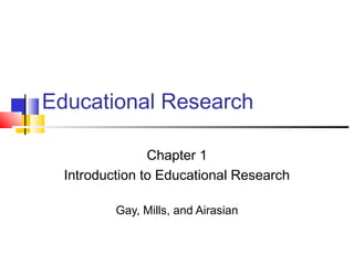 Educational Research
Chapter 1
Introduction to Educational Research
Gay, Mills, and Airasian
 