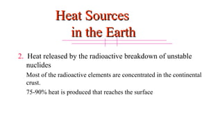 Heat SourcesHeat Sources
in the Earthin the Earth
2. Heat released by the radioactive breakdown of unstable
nuclides
• Most of the radioactive elements are concentrated in the continental
crust.
• 75-90% heat is produced that reaches the surface
15
 